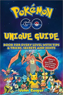 Pokémon Go Unique Guide: Book for Every Level with Tips & Tricks, Secrets and Hints (Android, iOS, Secrets, Tips, Tricks, Hints) - John Cooper