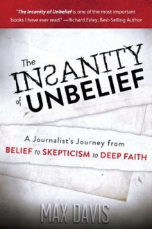 The Insanity of Unbelief: A Journalist's Journey from Belief to Skepticism to Deep Faith - Max Davis