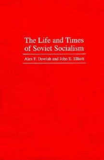 The Life and Times of Soviet Socialism - Alex F. Dowlah, John E. Elliott