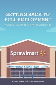 Getting Back to Full Employment: A Better Bargain for Working People - Dean Baker, Jared Bernstein