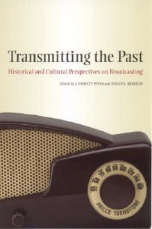 Transmitting the Past: Historical and Cultural Perspectives on Broadcasting - J. Emmett Winn, J. Emmett Winn, Michele Hilmes, Chad Dell, George Plasketes, Samuel J. Brumbeloe, Heather Hundley, Matthew A. Killmeier, Fritz Messere, Douglas Ferguson