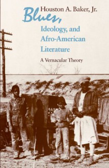 Blues, Ideology, and Afro-American Literature: A Vernacular Theory - Houston A. Baker Jr.