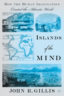 Islands of the Mind: How the Human Imagination Created the Atlantic World - John R. Gillis