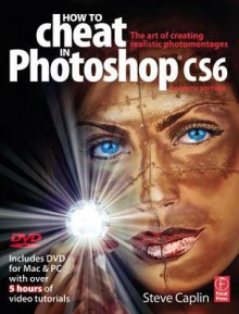 How to Cheat in Photoshop Cs6: The Art of Creating Realistic Photomontages - Steve Caplin