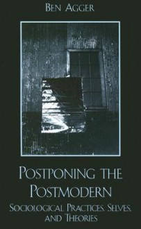 Postponing the Postmodern: Sociological Practices, Selves, and Theories - Ben Agger