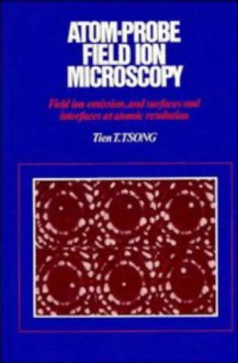 Atom-Probe Field Ion Microscopy: Field Ion Emission, and Surfaces and Interfaces at Atomic Resolution - Tien T. Tsong