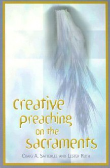 Creative Preaching on the Sacraments - Craig A. Satterlee, Lester Ruth