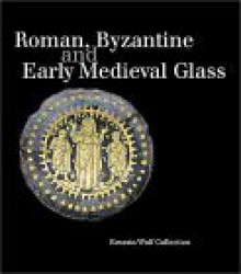 Roman, Byzantine and Early Medieval Glass: Ernesto Wolf Collection - E. Marianne Stern, Johan Grimonprez, Sylvia Funfschilling, E. Marianne Stern