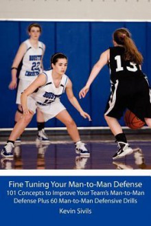 Fine Tuning Your Man-To-Man Defense: 101 Concepts to Improve Your Team's Man-To-Man Defense Plus 60 Man-To-Man Defensive Drills - Kevin Sivils