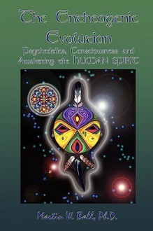 The Entheogenic Evolution: Psychedelics, Consciousness and Awakening the Human Spirit - Martin W. Ball