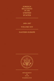 Foreign Relations of the United States, 1955-1957, Volume XXV, Eastern Europe - Edward C. Keefer, Ronald D. Landa, Stanley Shaloff, John P. Glennon