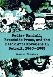 Dudley Randall, Broadside Press, and the Black Arts Movement in Detroit, 1960-1995 - Julius E. Thompson