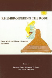 Re-Embroidering the Robe: Faith, Myth and Literary Creation Since 1850 - Suzanne Bray, Adrienne E. Gavin