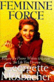 Feminine Force: Release the Power Within to Create the Life You Deserve - Georgette Mosbacher