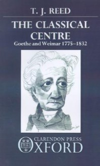 Classical Centre: Goethe and Weimar 1775-1832 - T.J. Reed