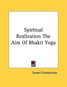 Spiritual Realization the Aim of Bhakti Yoga - Swami Vivekananda