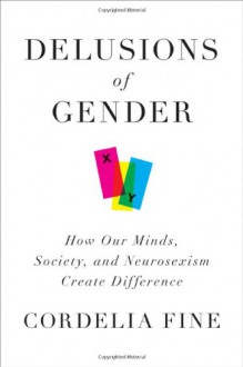 Delusions of Gender: How Our Minds, Society, and Neurosexism Create Difference - Cordelia Fine