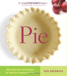 Pie: 300 Tried-and-True Recipes for Delicious Homemade Pie - Ken Haedrich