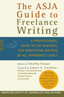 The ASJA Guide to Freelance Writing: A Professional Guide to the Business, for Nonfiction Writers of All Experience Levels - Timothy Harper, Samuel G. Freedman