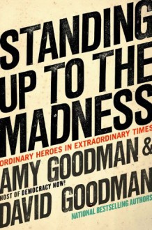 Standing Up To the Madness: Ordinary Heroes In Extraordinary Times - Amy Goodman, David Goodman