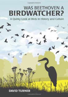 Was Beethoven a Birdwatcher?: A Quirky Look at Birds in History and Culture - David Turner,Joe Beale