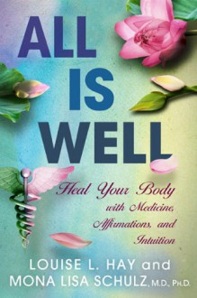 All Is Well: Heal Your Body with Medicine, Affirmations, and Intuition - Louise L. Hay, Mona Lisa Schulz