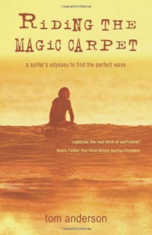 Riding the Magic Carpet: A Surfer's Odyssey to Find the Perfect Wave - Tom Anderson