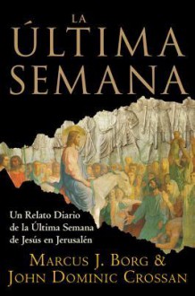 La Ultima Semana: Un Relato Diario de la Ultima Semana de Jesus en Jerusalen - Marcus J. Borg, John Dominic Crossan