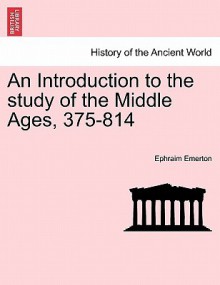 An Introduction to the Study of the Middle Ages, 375-814 - Ephraim Emerton