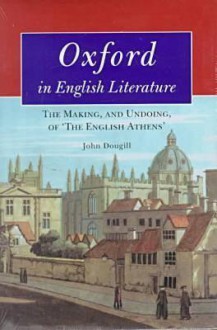 Oxford in English Literature: The Making, and Undoing, of 'The English Athens' - John Dougill