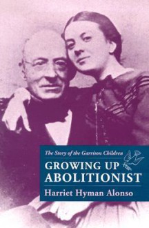 Growing Up Abolitionist: The Story of the Garrison Children - Harriet Hyman Alonso