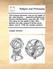 Two funeral sermons: one on the death of Mr. John Bocket, ... preach'd at Bedmond-Pond in Hertfordshire, June the 4th, 1708. The other on the death of Mrs. Eliz. Bocket, his wife, preach'd at the same place, July 8. 1708. By Joseph Jenkins. - Joseph Jenkins