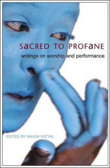 Sacred to Profane: Writings on Worship and Performance - Anjum Katyal