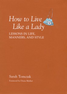 How To Live Like A Lady: Lessons in Life, Manners, and Style - Sarah Tomczak