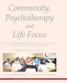 Community, Psychotherapy and Life Focus: A Gestalt Anthology of the History, Theory and Practice of Living in Community - Brian O'Neill