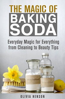 The Magic of Baking Soda: Everyday Magic for Everything from Cleaning to Beauty Tips (DIY Household Hacks & Tips) - Olivia Henson