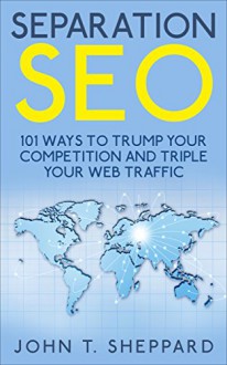 Separation SEO: 101 Ways to Trump Your Competition and Triple Your Web Traffic - John Sheppard