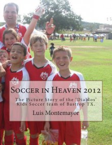 Soccer in Heaven 2012: The Picture Story of the 'Diablos' Kids Soccer Team of Bastrop TX. - Randy Robertson, Luis Montemayor