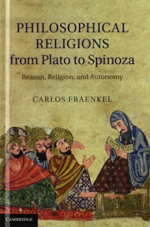 Philosophical Religions from Plato to Spinoza: Reason, Religion, and Autonomy - Carlos Fraenkel