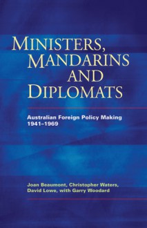 Ministers, Mandarins and Diplomats: Australian Foreign Policy Making, 1941�1969 - Joan Beaumont, David Lowe, Christopher Waters, Garry Woodard