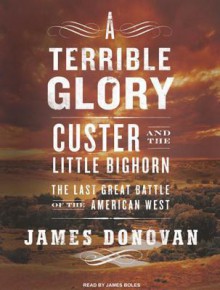 A Terrible Glory: Custer and the Little Bighorn---The Last Great Battle of the American West - James Donovan, James M. Boles, James Donovan, James Boles