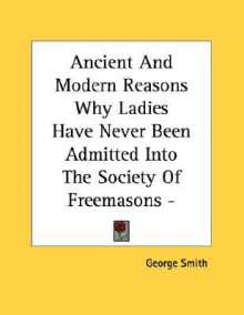 Ancient and Modern Reasons Why Ladies Have Never Been Admitted Into the Society of Freemasons - Pamphlet - George Smith