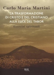 La trasformazione di Cristo e del cristiano alla luce del Tabor: Esercizi spirituali - Carlo Maria Martini