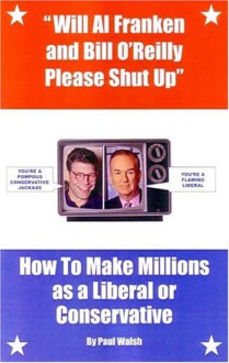 Will Al Franken and Bill O'Reilly Please Shut Up: How to Make Millions as a Liberal or Conservative - Paul Walsh