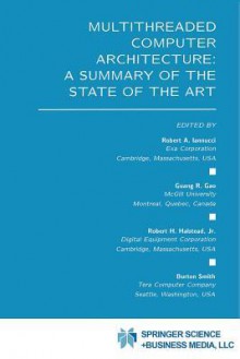 Multithreaded Computer Architecture: A Summary of the State of the Art - Robert A. Iannucci, Guang R. Gao, Robert H. Halstead Jr., Burton Smith