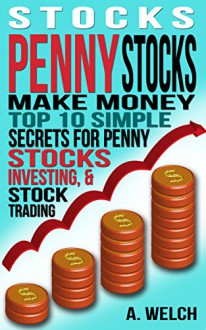 Stocks: Make Money: Top 10 Simple Secrets For: Penny Stocks, Investing, & Stock Trading (Stock Investing, Stock Market, Stock Trading, Investing for Beginners, ... Day Trading, Investing Basics, Debt Free) - A Welch