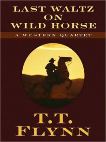 Last Waltz on Wild Horses: A Western Quartet - T.T. Flynn