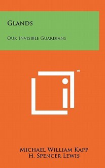 Glands: Our Invisible Guardians - Michael William Kapp, H. Spencer Lewis