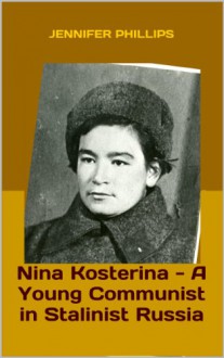 Nina Kosterina - A Young Communist in Stalinist Russia - Jennifer Phillips