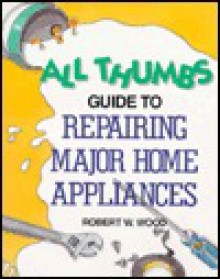 All Thumbs Guide to Repairing Major Home Appliances - Robert W. Wood, Steve Hoeft